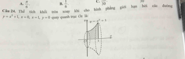 A.  π /6 . B.  1/6 . C. overline 30 30
Câu 24, Thể tích khối tròn xoay khi cho hình phẳng giới hạn bởi các đường
y=x^2+1, x=0, x=1, y=0 quay quanh trục Ox là:
y y=x^2+1;E
1
、