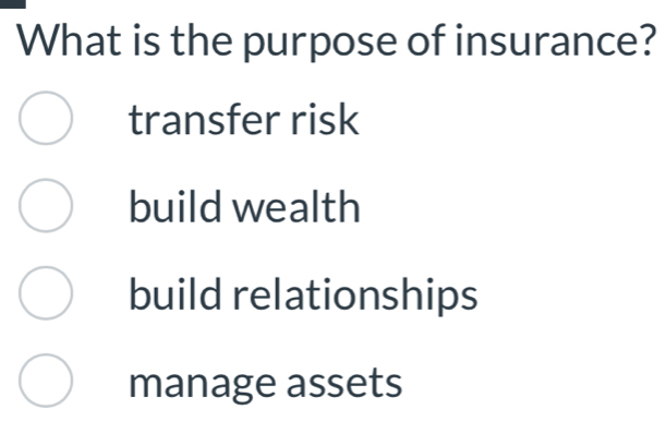 What is the purpose of insurance?
transfer risk
build wealth
build relationships
manage assets