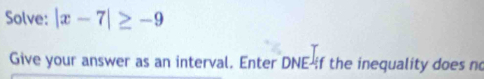 Solve: |x-7|≥ -9
Give your answer as an interval. Enter DNE if the inequality does no