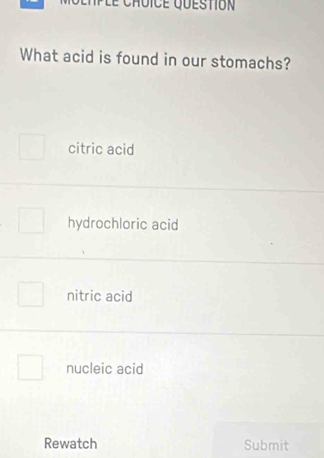 IPLe Choice question
What acid is found in our stomachs?
citric acid
hydrochloric acid
nitric acid
nucleic acid
Rewatch Submit