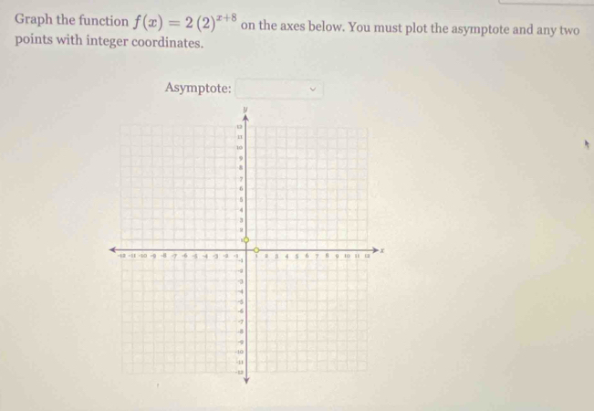 Graph the function f(x)=2(2)^x+8 on the axes below. You must plot the asymptote and any two 
points with integer coordinates. 
Asymptote: