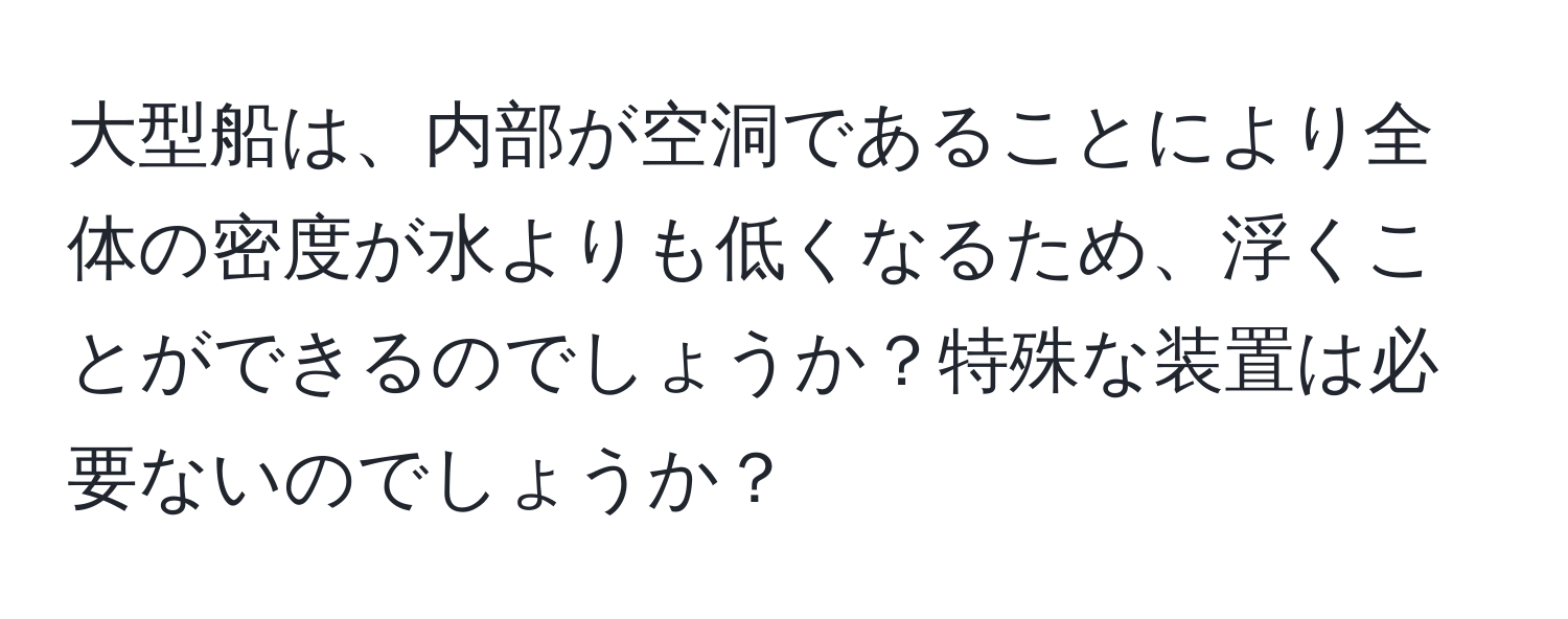 大型船は、内部が空洞であることにより全体の密度が水よりも低くなるため、浮くことができるのでしょうか？特殊な装置は必要ないのでしょうか？