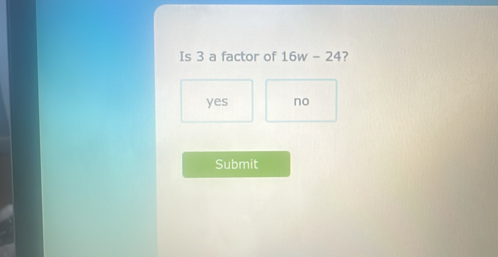 Is 3 a factor of 16w-24 ?
yes no
Submit