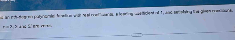 an nth-degree polynomial function with real coefficients, a leading coefficient of 1, and satisfying the given conditions.
n=3; 3 and 5i are zeros