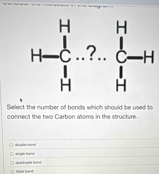 Select the number of bonds which should be used to
connect the two Carbon atoms in the structure.
double bond
single bond
quadruple bond
triple bond