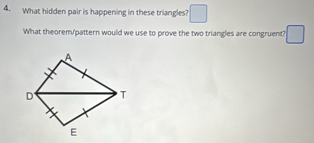 What hidden pair is happening in these triangles? □ 
What theorem/pattern would we use to prove the two triangles are congruent? □