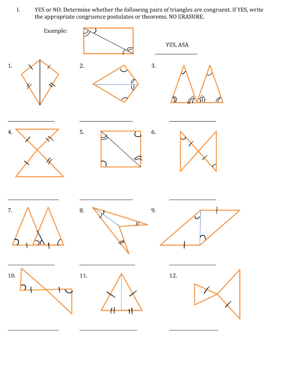 YES or NO. Determine whether the following pairs of triangles are congruent. If YES, write 
the appropriate congruence postulates or theorems. NO ERASURE. 
Example: 
YES, ASA 
_ 
1. 
2. 
3. 
5 
__ 
_ 
5. 
6. 
__ 
_ 
8. 
_ 
__ 
10.11.12. 
_ 
__