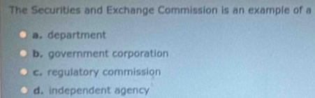 The Securities and Exchange Commission is an example of a
a. department
b. government corporation
c. regulatory commission
d. independent agency