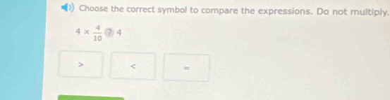 Choose the correct symbol to compare the expressions. Do not multiply.
4*  4/10 ?4
=