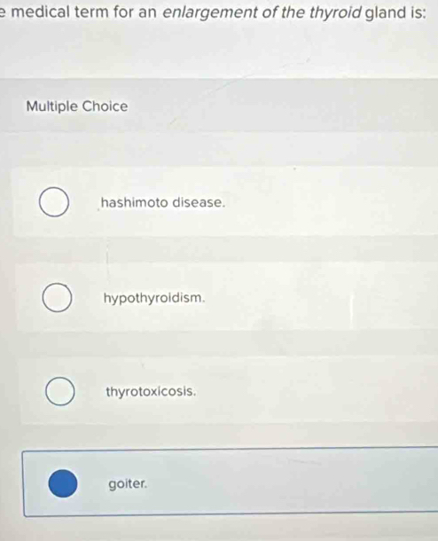 medical term for an enlargement of the thyroid gland is:
Multiple Choice
hashimoto disease.
hypothyroidism.
thyrotoxicosis.
goiter.