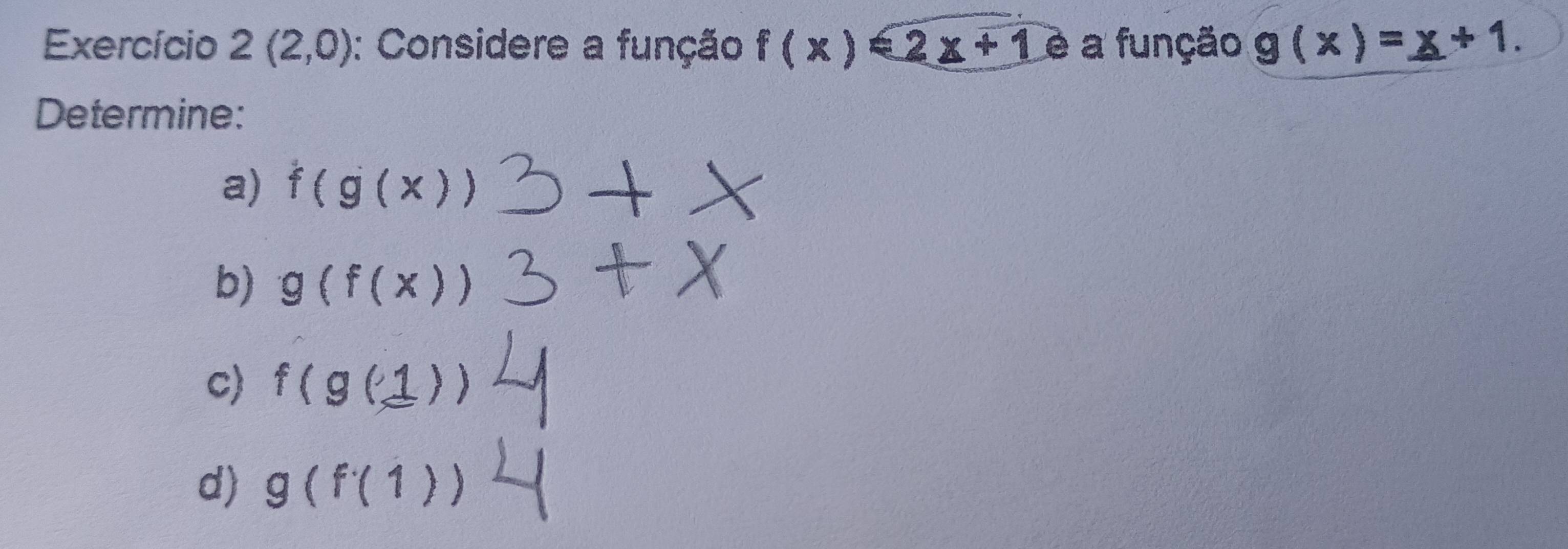 Exercício 2(2,0) : Considere a função f(x)=2x+1 é a função g(x)=_ x+1. 
Determine: 
a) f(g(x))
b) g(f(x) B 
c) f(g(1)
d) g(f(1))