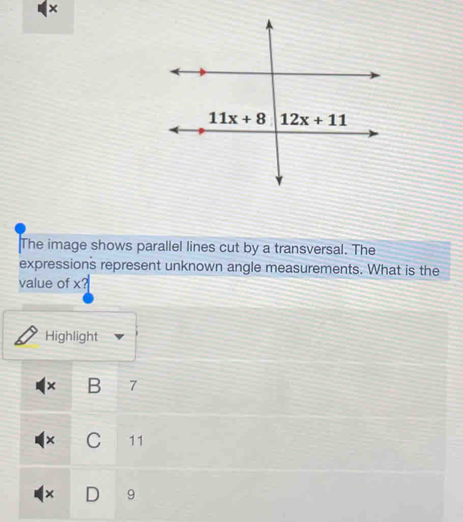 ×
The image shows parallel lines cut by a transversal. The
expressions represent unknown angle measurements. What is the
value of x?
Highlight
× B 7
× C 11
× D 9