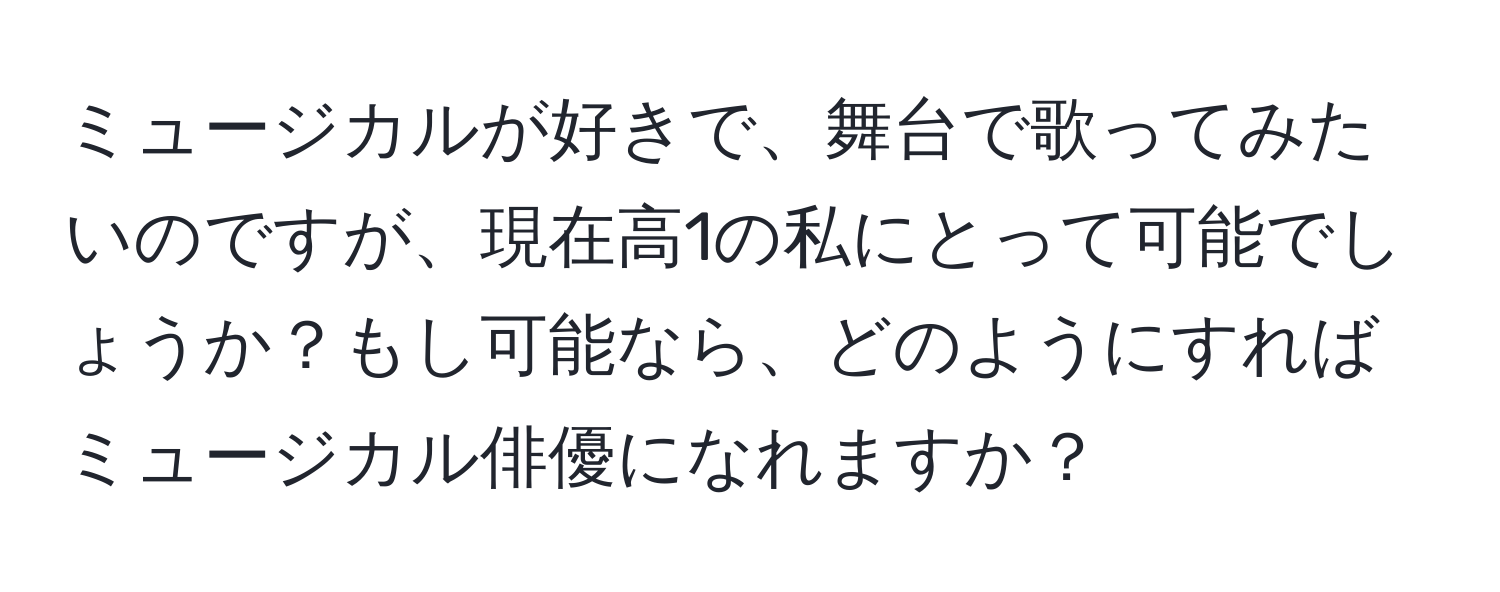 ミュージカルが好きで、舞台で歌ってみたいのですが、現在高1の私にとって可能でしょうか？もし可能なら、どのようにすればミュージカル俳優になれますか？