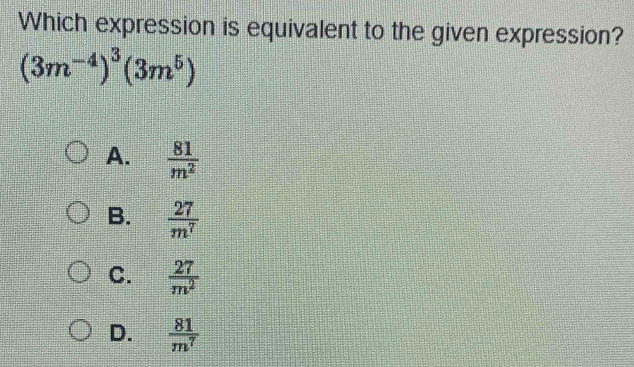 Which expression is equivalent to the given expression?
(3m^(-4))^3(3m^5)
A.  81/m^2 
B.  27/m^7 
C.  27/m^2 
D.  81/m^7 