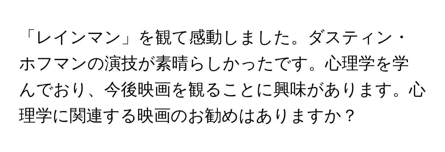 「レインマン」を観て感動しました。ダスティン・ホフマンの演技が素晴らしかったです。心理学を学んでおり、今後映画を観ることに興味があります。心理学に関連する映画のお勧めはありますか？