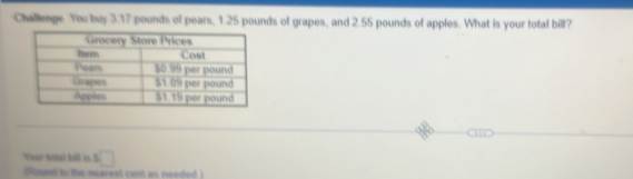 Challenge You buy 3.17 pounds of pears, 1.25 pounds of grapes, and 2.55 pounds of apples. What is your total bill? 
Your total bill is □ 
(Round to the nearest cent as needed