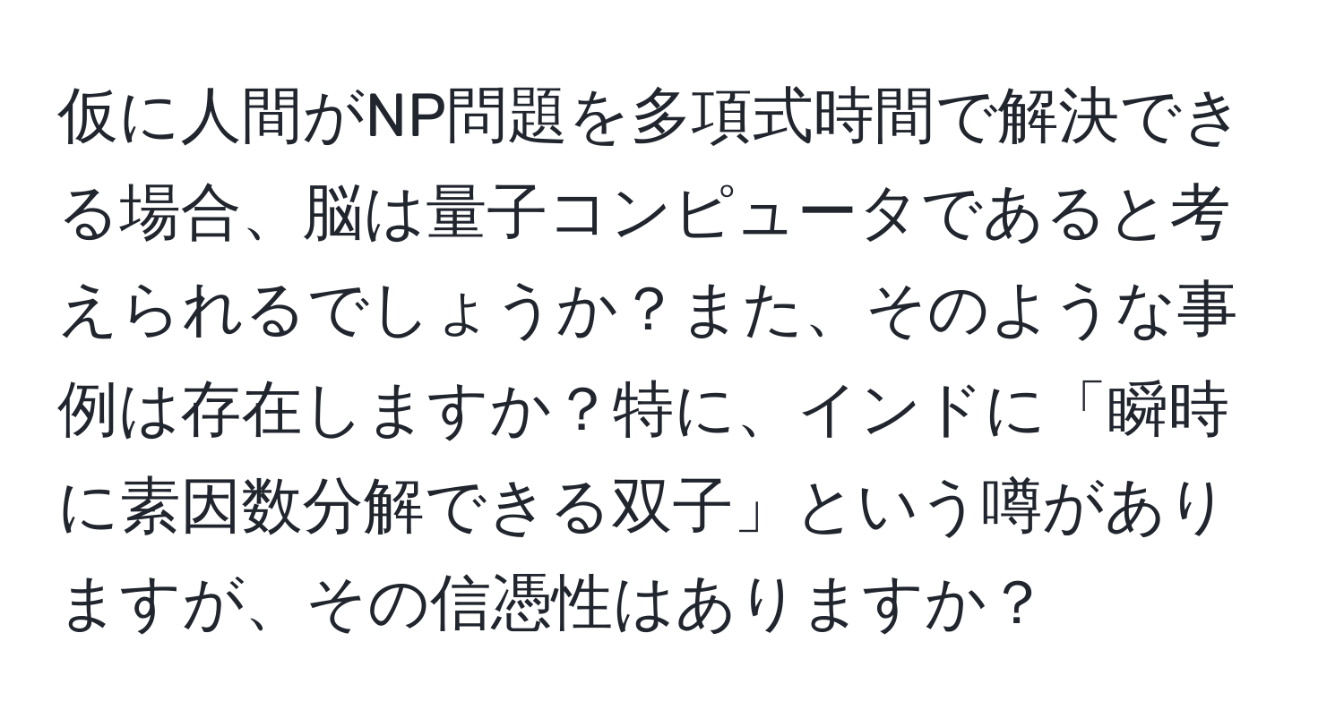 仮に人間がNP問題を多項式時間で解決できる場合、脳は量子コンピュータであると考えられるでしょうか？また、そのような事例は存在しますか？特に、インドに「瞬時に素因数分解できる双子」という噂がありますが、その信憑性はありますか？