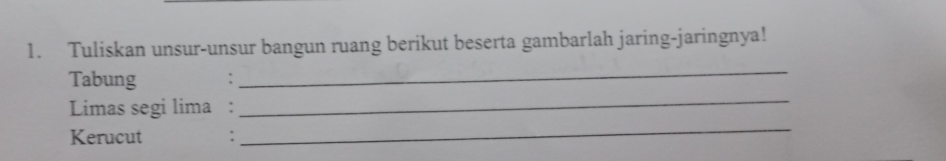 Tuliskan unsur-unsur bangun ruang berikut beserta gambarlah jaring-jaringnya! 
_ 
_ 
Tabung 
_ 
Limas segi lima : 
Kerucut :