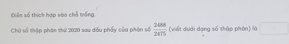 Điền số thích hợp vào chỗ trống. 
Chữ số thập phân thứ 2020 sau dấu phẩy của phân số  2488/2475  (viết dưới dạng số thập phân) là □