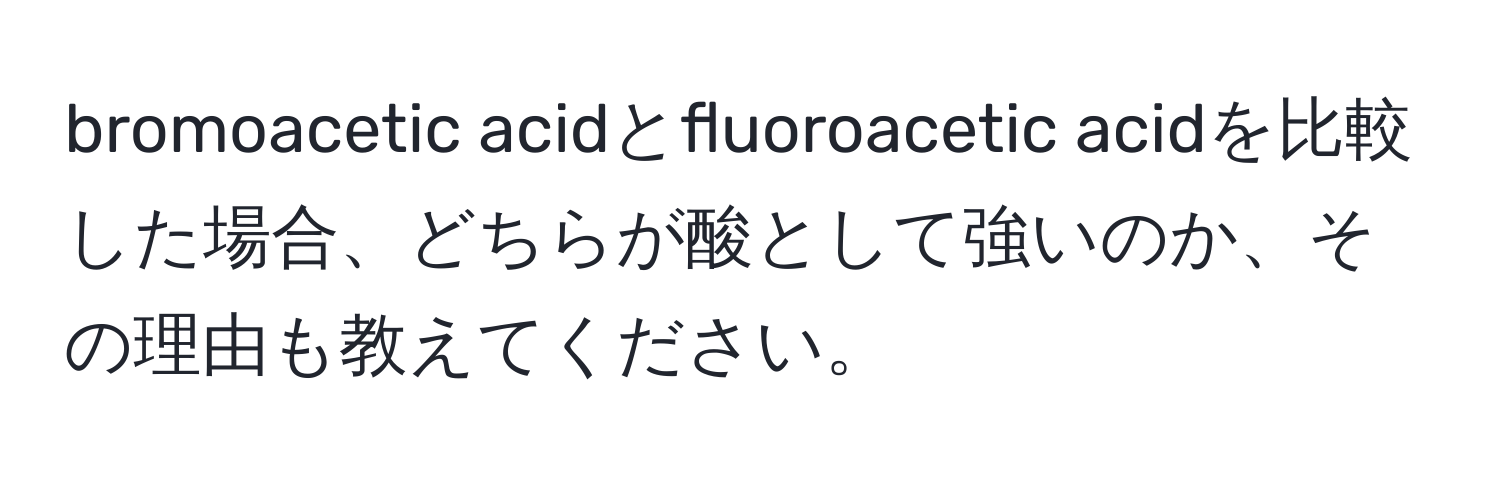 bromoacetic acidとfluoroacetic acidを比較した場合、どちらが酸として強いのか、その理由も教えてください。