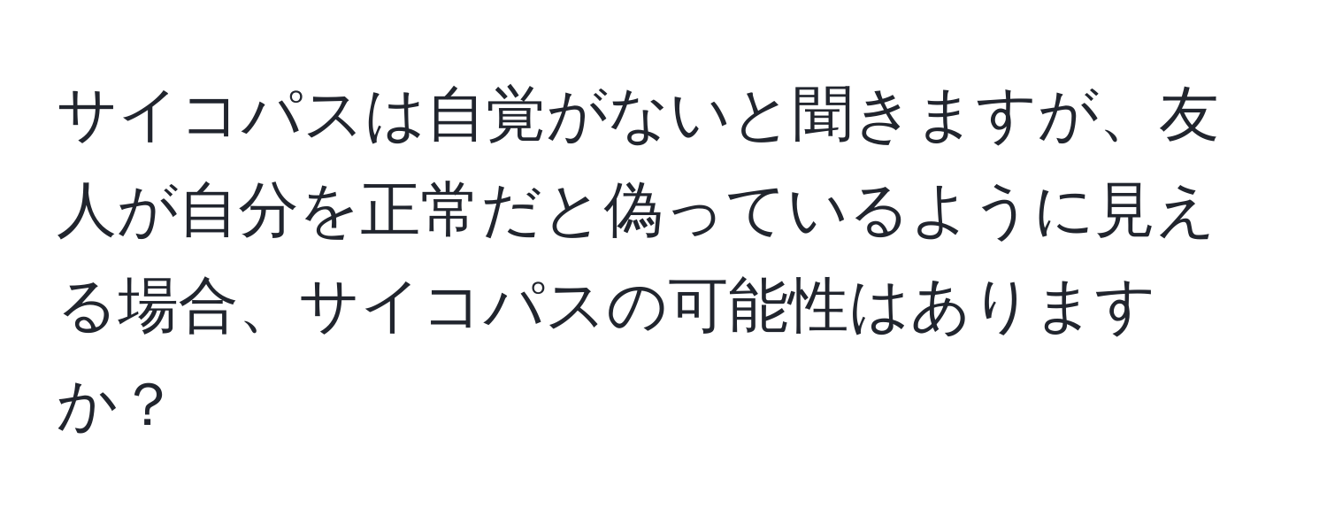 サイコパスは自覚がないと聞きますが、友人が自分を正常だと偽っているように見える場合、サイコパスの可能性はありますか？