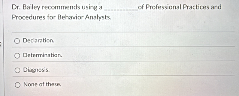 Dr. Bailey recommends using a _of Professional Practices and
Procedures for Behavior Analysts.
Declaration.
Determination.
Diagnosis.
None of these.