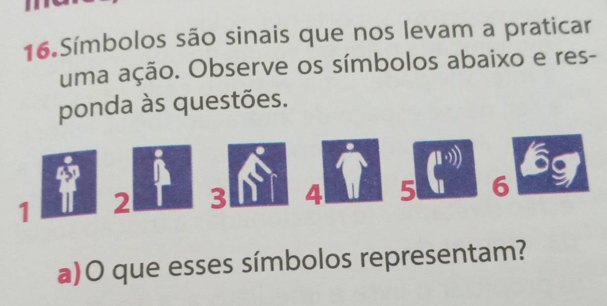 Símbolos são sinais que nos levam a praticar 
uma ação. Observe os símbolos abaixo e res- 
ponda às questões. 
a
4
5
1
2
3
6
a)O que esses símbolos representam?