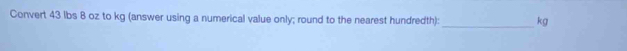 Convert 43 lbs 8 oz to kg (answer using a numerical value only; round to the nearest hundredth): _ kg