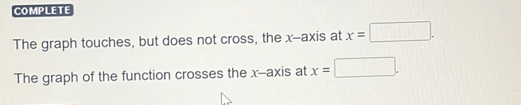 COMPLETE 
The graph touches, but does not cross, the x --axis at x=□. 
The graph of the function crosses the x-axis at x=