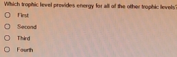 Which trophic level provides energy for all of the other trophic levels'
First
Second
Third
Fourth