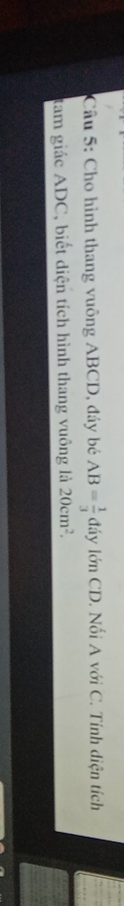 Cho hình thang vuông ABCD, đáy bé AB= 1/3 ddy lớn CD. Nổi A với C. Tính diện tích 
tam giác ADC, biết diện tích hình thang vuông là 20cm^2.