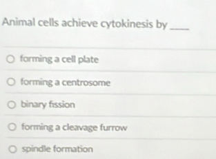 Animal cells achieve cytokinesis by_
forming a cell plate
forming a centrosome
binary fission
forming a cleavage furrow
spindle formation