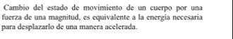 Cambio del estado de movimiento de un cuerpo por una 
fuerza de una magnitud, es equivalente a la energía necesaria 
para desplazarlo de una manera acelerada.