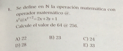 Se define en N la operación matemática con
operador matemático @,
x^y6:x^(y+2)=2x+3y+1
Calcule el valor de 64 @ 256.
A) 22 B) 23 C) 24
D) 28 E) 33