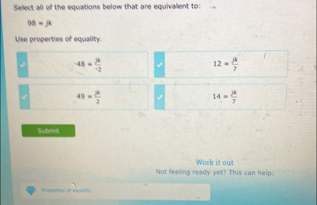 Select all of the equations below that are equivalent to:
98=jk
Use properties of equality.
-48= jk/-2 
12= jk/7 
49= jk/2 
14= jk/7 
Submit
Work it out
Not feeling ready yet? This can help:
Properties of equality