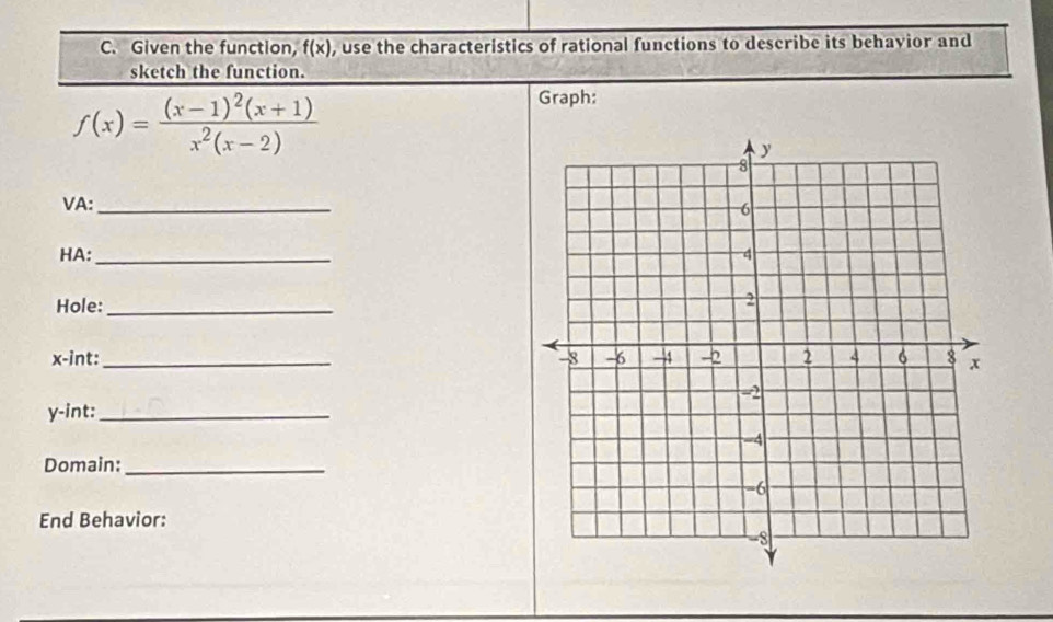 Given the function, f(x) , use the characteristics of rational functions to deseribe its behavior and 
sketch the function.
f(x)=frac (x-1)^2(x+1)x^2(x-2)
Graph: 
VA:_ 
HA: _ 
Hole:_
x -int:_
y -int:_ 
Domain:_ 
End Behavior: