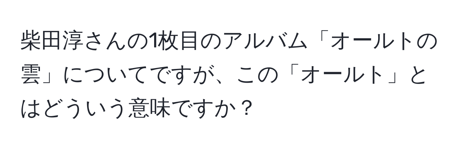 柴田淳さんの1枚目のアルバム「オールトの雲」についてですが、この「オールト」とはどういう意味ですか？