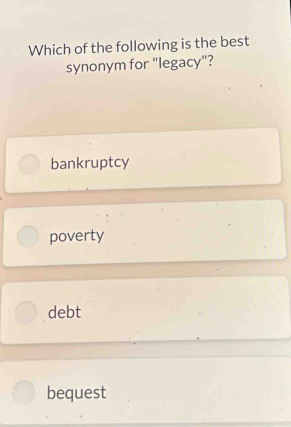 Which of the following is the best
synonym for "legacy"?
bankruptcy
poverty
debt
bequest