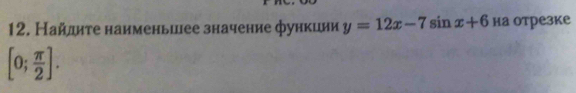 Найлдиτе наименьиее значение функции y=12x-7sin x+6 на отрезке
[0; π /2 ].