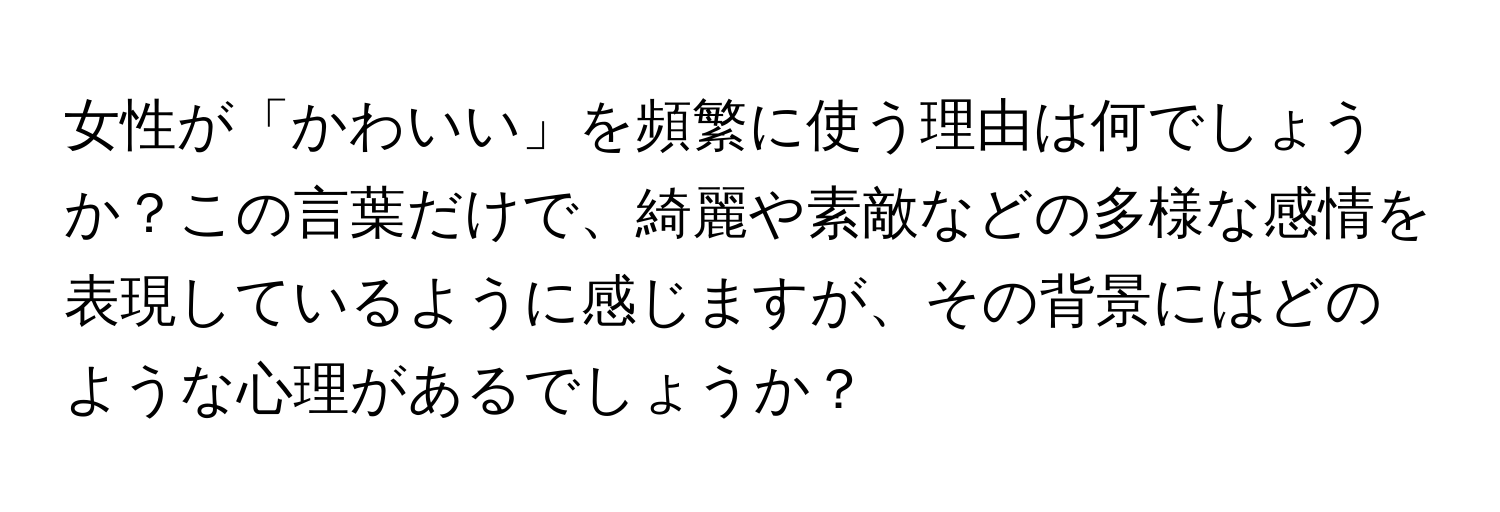 女性が「かわいい」を頻繁に使う理由は何でしょうか？この言葉だけで、綺麗や素敵などの多様な感情を表現しているように感じますが、その背景にはどのような心理があるでしょうか？