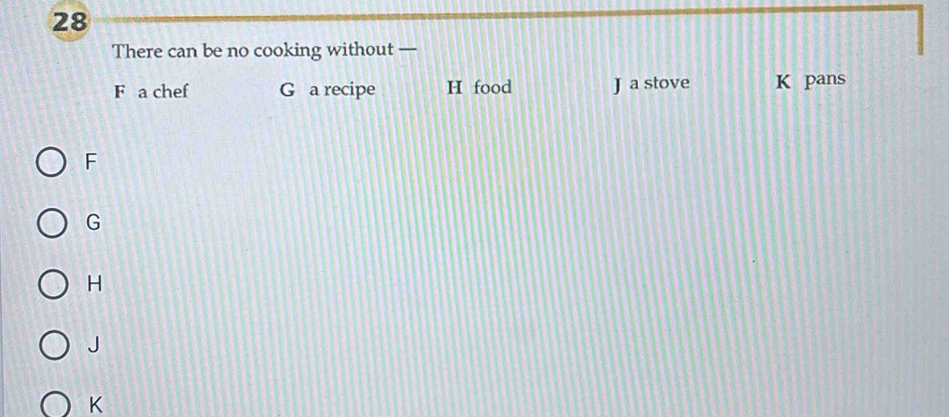 There can be no cooking without —
F a chef G a recipe H food J a stove K pans
F
G
H
J
K