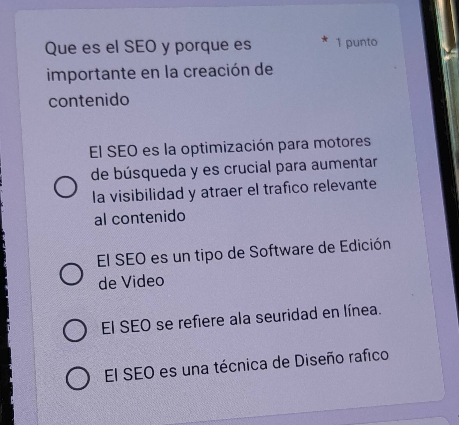 Que es el SEO y porque es
1 punto
importante en la creación de
contenido
El SEO es la optimización para motores
de búsqueda y es crucial para aumentar
la visibilidad y atraer el trafico relevante
al contenido
El SEO es un tipo de Software de Edición
de Video
El SEO se refiere ala seuridad en línea.
El SEO es una técnica de Diseño rafico