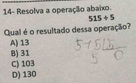 14- Resolva a operação abaixo.
515/ 5
Qual é o resultado dessa operação?
A) 13
B) 31
C) 103
D) 130