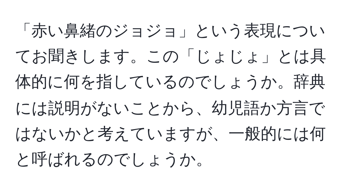 「赤い鼻緒のジョジョ」という表現についてお聞きします。この「じょじょ」とは具体的に何を指しているのでしょうか。辞典には説明がないことから、幼児語か方言ではないかと考えていますが、一般的には何と呼ばれるのでしょうか。