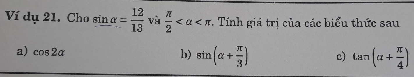 Ví dụ 21. Cho sin alpha = 12/13  và  π /2  . Tính giá trị của các biểu thức sau 
a) cos 2alpha
b) sin (alpha + π /3 )
c) tan (alpha + π /4 )