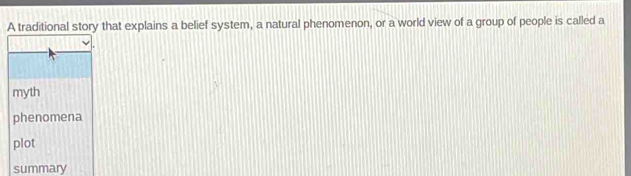 A traditional story that explains a belief system, a natural phenomenon, or a world view of a group of people is called a
myth
phenomena
plot
summary