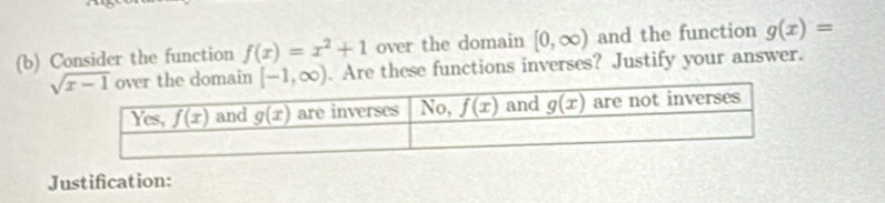 Consider the function f(x)=x^2+1 over the domain [0,∈fty ) and the function g(x)=. Are these functions inverses? Justify your answer.
Justification: