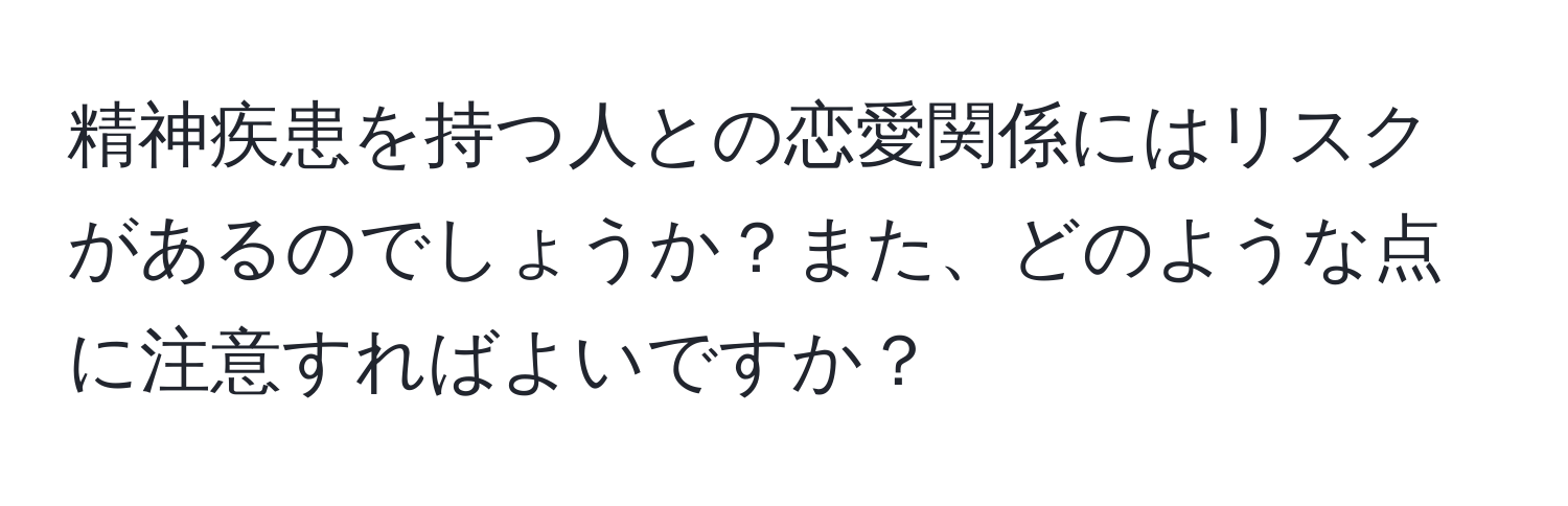 精神疾患を持つ人との恋愛関係にはリスクがあるのでしょうか？また、どのような点に注意すればよいですか？