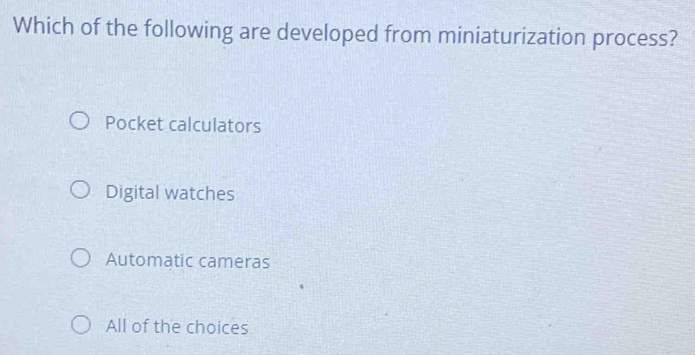 Which of the following are developed from miniaturization process?
Pocket calculators
Digital watches
Automatic cameras
All of the choices