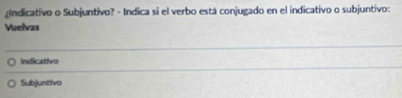 Indicativo o Subjuntivo? - Indica si el verbo está conjugado en el indicativo o subjuntivo:
Vuelvas
Indicativo
Subjuntivo